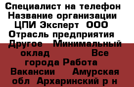 Специалист на телефон › Название организации ­ ЦПИ Эксперт, ООО › Отрасль предприятия ­ Другое › Минимальный оклад ­ 14 000 - Все города Работа » Вакансии   . Амурская обл.,Архаринский р-н